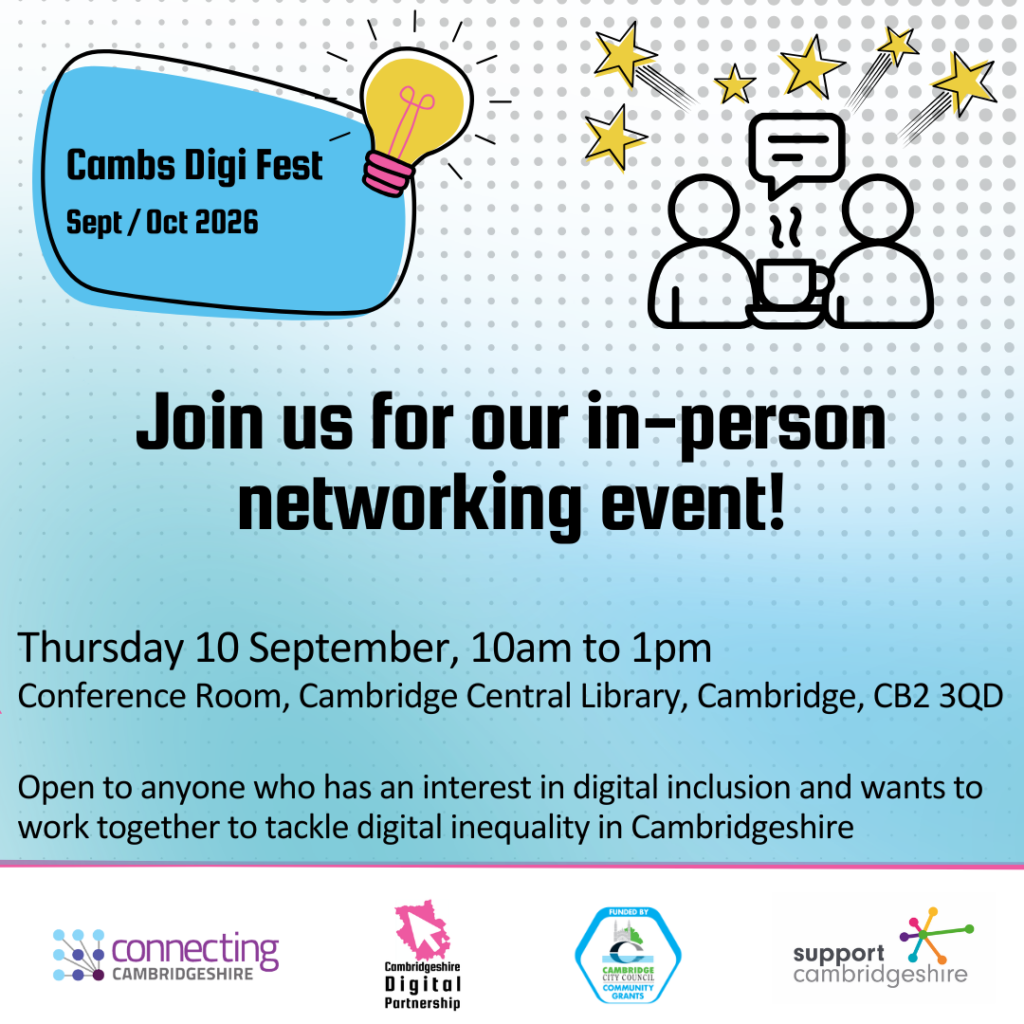 We see a big blue shape, with a graphic of a yellow light bulb. We also see a simple black outline of people chatting with stars around it.  We see the Connecting Cambridgeshire, CDP, Cambridge City Council Community Grants, and Support Cambridgeshire logos. Text reads: Cambs Digi Fest Sept Oct 2026. Join us for our in-person
networking event!Thursday 10 September, 10am to 1pm
Conference Room, Cambridge Central Library, Cambridge, CB2 3QD. Open to anyone who has an interest in digital inclusion and wants to work together to tackle digital inequality in Cambridgeshire.